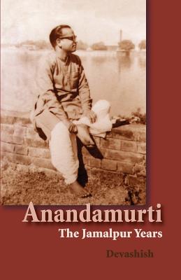 Anandamurti: The Jamalpur Years - Devashish Donald Acosta