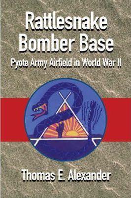 The One and Only Rattlesnake Bomber Base: Pyote Army Airfield in World War II - Thomas E. Alexander