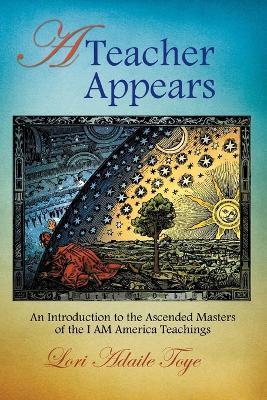 A Teacher Appears: An Introduction to the Ascended Masters of the I AM America Teachings - Lori Adaile Toye