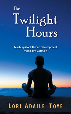 The Twilight Hours: Teachings for HU-man Development from Saint Germain - Lori Adaile Toye