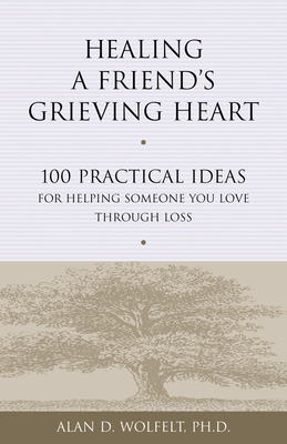 Healing a Friend's Grieving Heart: 100 Practical Ideas for Helping Someone You Love Through Loss - Alan D. Wolfelt