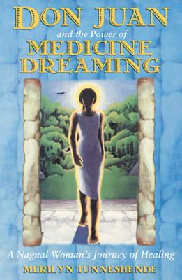 Don Juan and the Power of Medicine Dreaming: A Nagual Woman's Journey of Healing - Merilyn Tunneshende