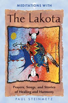 Meditations with the Lakota: Prayers, Songs, and Stories of Healing and Harmony - Paul Steinmetz