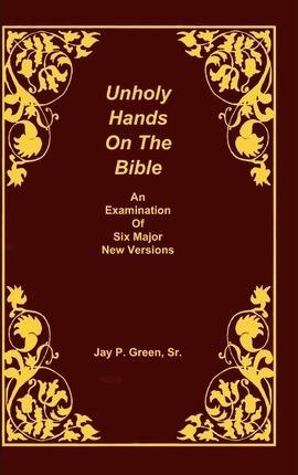 Unholy Hands on the Bible, an Examination of Six Major New Versions, Volume 2 of 3 Volumes - Jay Patrick Sr. Green