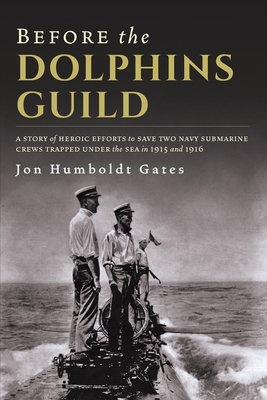 Before The Dolphins Guild: A Story of Heroic Efforts to Save Two Navy Submarine Crews Trapped Under the Sea in 1915 and 1916 - Jon Humboldt Gates