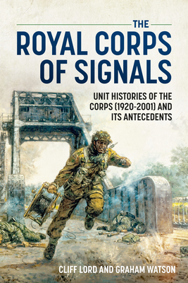 The Royal Corps of Signals: Unit Histories of the Corps (1920-2001) and Its Antecedents - Cliff Lord