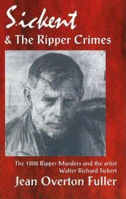 Sickert and the Ripper Crimes: 1888 Ripper Murders and the artist Walter Richard Sickert - Jean Overton Fuller