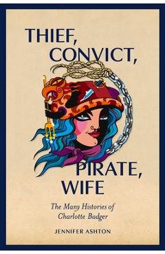 Coperta cărții 'Thief, Convict, Pirate, Wife: The Many Histories of Charlotte Badger - Jennifer Ashton'