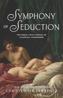 Symphony of Seduction: The Great Love Stories of Classical Composers - Christopher Lawrence