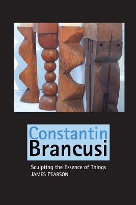 Constantin Brancusi: Sculpting the Essence of Things - James Pearson
