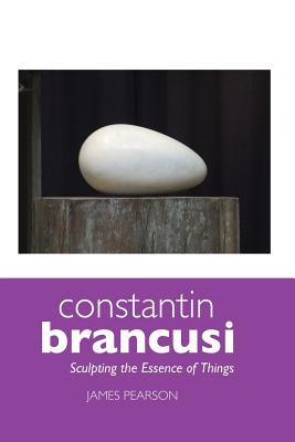 Constantin Brancusi: Sculpting the Essence of Things - James Pearson