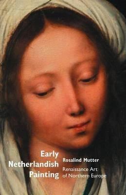 Early Netherlandish Painting: Renaissance Art of Northern Europe - Rosalind Mutter