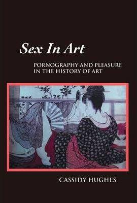 Coperta cărții 'Sex in Art: Pornography and Pleasure in the History of Art - Cassidy Hughes'