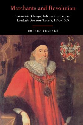 Merchants and Revolution: Commercial Change, Political Conflict, and London's Overseas Traders, 1550-1653 - Robert Brenner