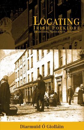 Locating Irish Folklore: Tradition, Modernity, Identity - Diarmaid O'giolláin