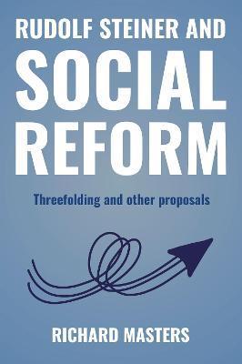 Rudolf Steiner and Social Reform: Threefolding and Other Proposals - Richard Masters