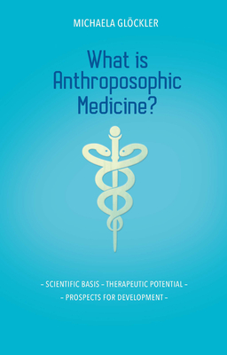 What Is Anthroposophic Medicine?: Scientific Basis - Therapeutic Potential - Prospects for Development - Michaela Glöckler