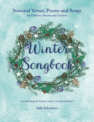 Winter Songbook: Seasonal Verses, Poems, and Songs for Children, Parents, and Teachers: An Anthology for Family, School, Festivals, and - Sally Schweizer