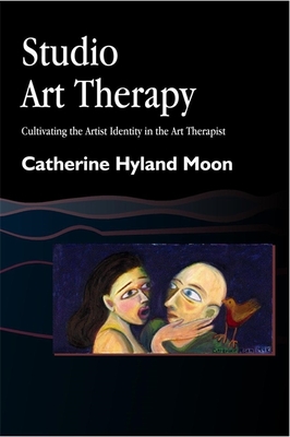 Studio Art Therapy: Cultivating the Artist Identity in the Art Therapist - Catherine Hyland Moon