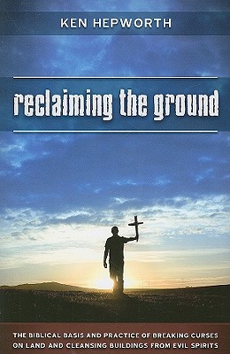 Reclaiming the Ground: The Biblical Basis and Practice of Breaking Curses on Land and Cleansing Buildings from Evil Spirits - Ken Hepworth