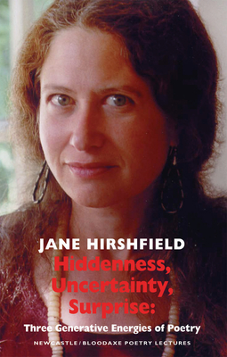 Hiddenness, Uncertainty, Surprise: Three Generative Energies of Poetry: Newcastle/Bloodaxe Poetry Lectures - Jane Hirshfield
