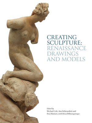 Creating Sculpture: Renaissance Drawings and Models - Michael Cole