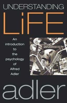Understanding Life: An Introduction to the Psychology of Alfred Adler - Alfred Adler