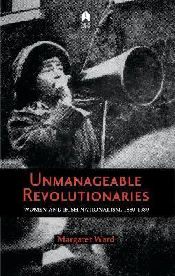 Unmanageable Revolutionaries: Women & Irish Nationalism 1880-1980 - 