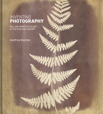 Inventing Photography: William Henry Fox Talbot in the Bodleian Library - Geoffrey Batchen