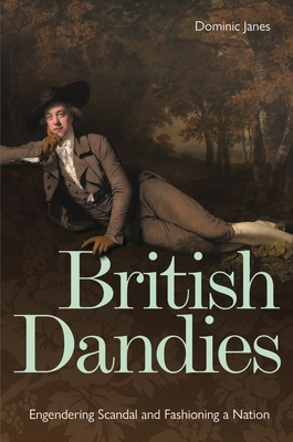 British Dandies: Engendering Scandal and Fashioning a Nation - Dominic Janes
