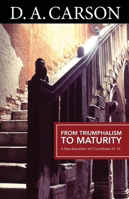 From Triumphalism to Maturity: A New Exposition of 2 Corinthians 10-13 - D. A. Carson