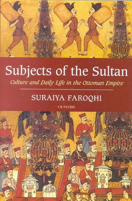 Subjects of the Sultan: Culture and Daily Life in the Ottoman Empire - Suraiya Faroqhi