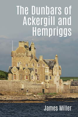 The Dunbars of Ackergill and Hempriggs: The Story of a Caithness Family Based on the Dunbar Family Papers - James Miller