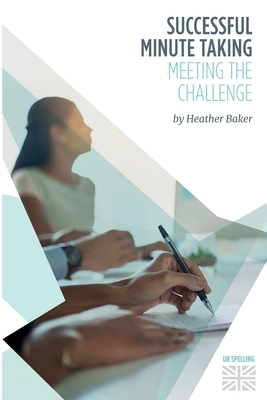 Successful Minute Taking - Meeting the Challenge: How to Prepare, Write and Organise Agendas and Minutes of Meetings. Your Role as the Minute Taker an - Heather Baker