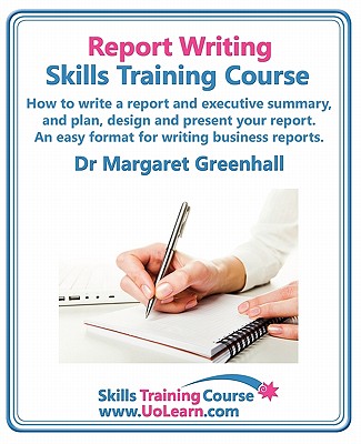 Report Writing Skills Training Course. How to Write a Report and Executive Summary, and Plan, Design and Present Your Report. an Easy Format for Writi - Margaret Greenhall