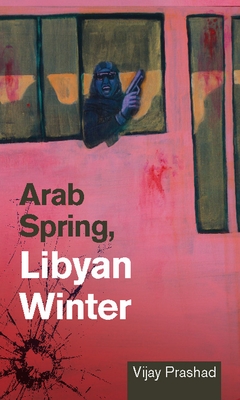 Arab Spring, Libyan Winter - Vijay Prashad