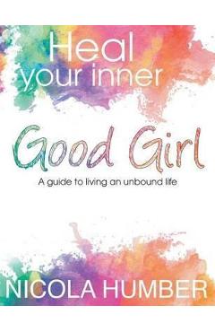 Coperta cărții 'Heal Your Inner Good Girl. A guide to living an unbound life. - Nicola Humber'