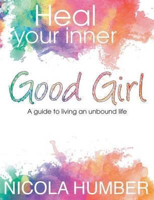 Heal Your Inner Good Girl. A guide to living an unbound life. - Nicola Humber