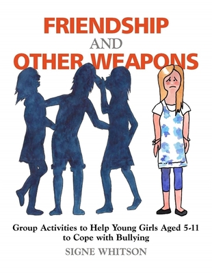 Friendship and Other Weapons: Group Activities to Help Young Girls Aged 5-11 to Cope with Bullying - Signe Whitson