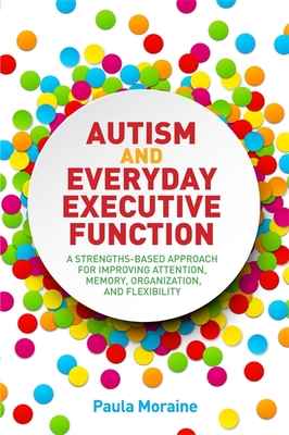 Autism and Everyday Executive Function: A Strengths-Based Approach for Improving Attention, Memory, Organization and Flexibility - Paula Moraine