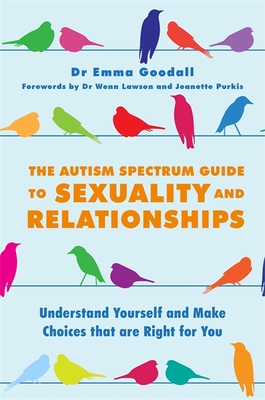 The Autism Spectrum Guide to Sexuality and Relationships: Understand Yourself and Make Choices That Are Right for You - Emma Goodall