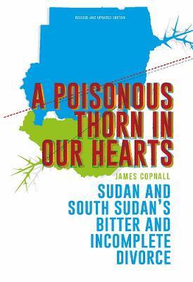 A Poisonous Thorn in Our Hearts: Sudan and South Sudan's Bitter and Incomplete Divorce - James Copnall