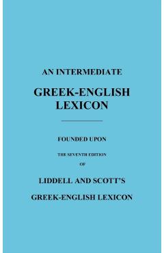 An Intermediate Greek-English Lexicon: Founded Upon the Seventh Edition of Liddell and Scott's Greek-English Lexicon - H. G. Liddell