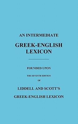 An Intermediate Greek-English Lexicon: Founded Upon the Seventh Edition of Liddell and Scott's Greek-English Lexicon - H. G. Liddell