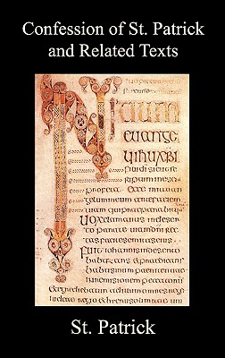 Confession of St. Patrick and Related Texts Including His Epistle to the Christian Subjects of the Tyrant Coroticus, St. Fiech's Metrical Life of St. - St Patrick