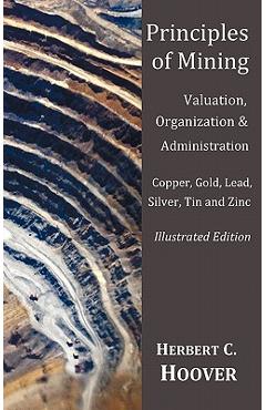 Poza produsului Principles of Mining - (With index and illustrations)Valuation, Organization and Administration. Copper, Gold, Lead, Silver, Tin and Zinc. - Herbert C. Hoover
