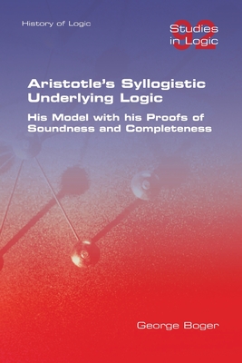 Aristotle's Syllogistic Underlying Logic. His Model with his Proofs of Soundness and Completeness - George Boger