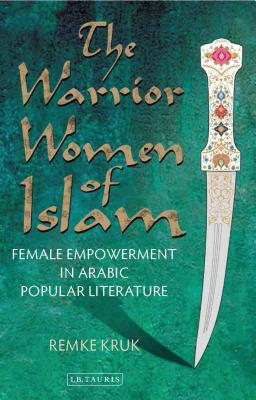 The Warrior Women of Islam: Female Empowerment in Arabic Popular Literature - Remke Kruk