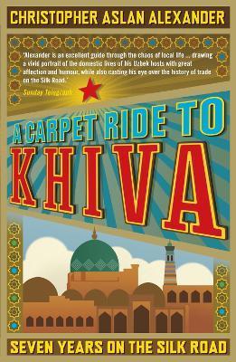 A Carpet Ride to Khiva: Seven Years on the Silk Road - Christopher Aslan Alexander