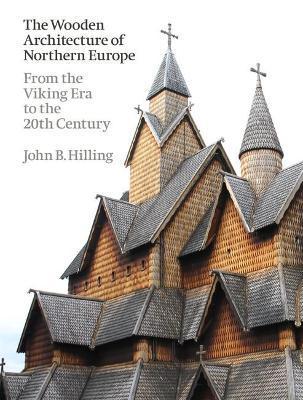 The Wooden Architecture of Northern Europe: From the Viking Era to the 20th Century - John B. Hilling